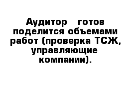 Аудитор - готов поделится объемами работ (проверка ТСЖ, управляющие компании).